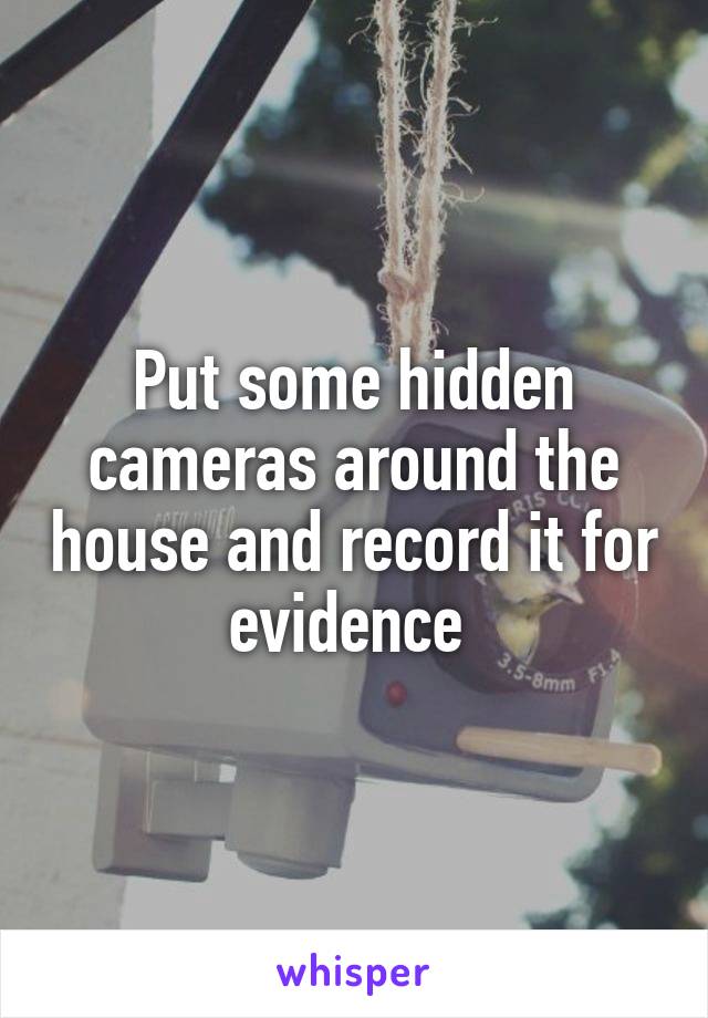 Put some hidden cameras around the house and record it for evidence 