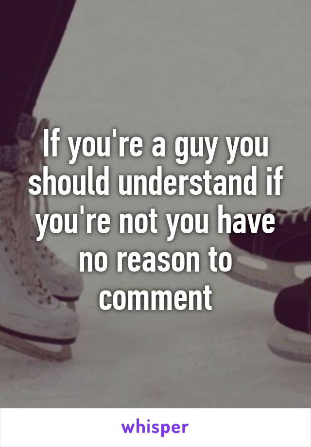 If you're a guy you should understand if you're not you have no reason to comment