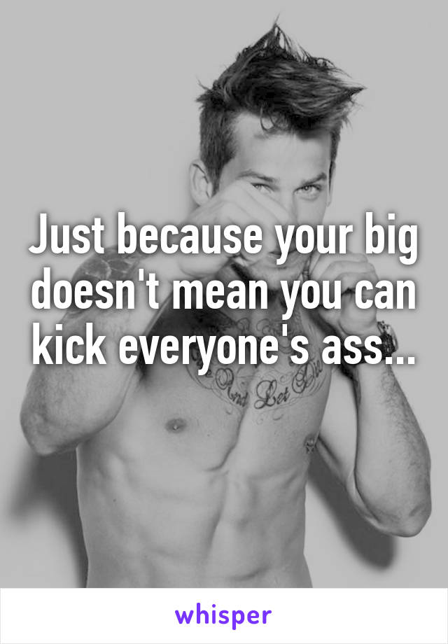 Just because your big doesn't mean you can kick everyone's ass...
