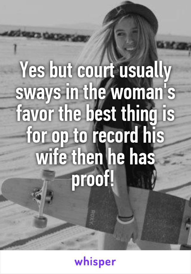 Yes but court usually sways in the woman's favor the best thing is for op to record his wife then he has proof! 
