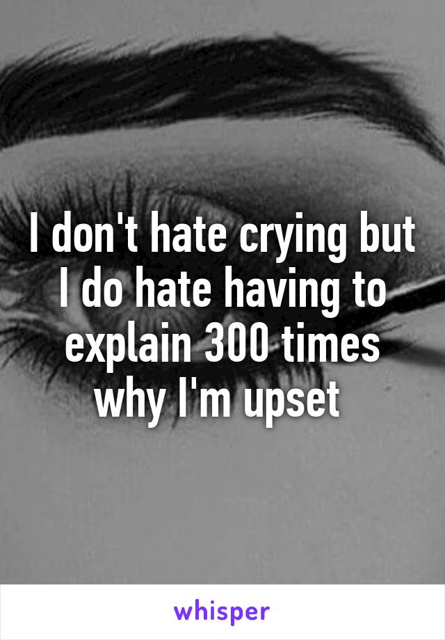 I don't hate crying but I do hate having to explain 300 times why I'm upset 