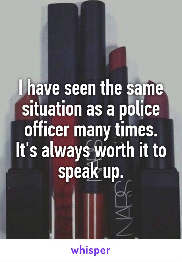 I have seen the same situation as a police officer many times. It's always worth it to speak up.