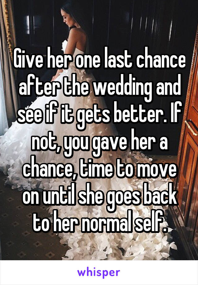 Give her one last chance after the wedding and see if it gets better. If not, you gave her a chance, time to move on until she goes back to her normal self.