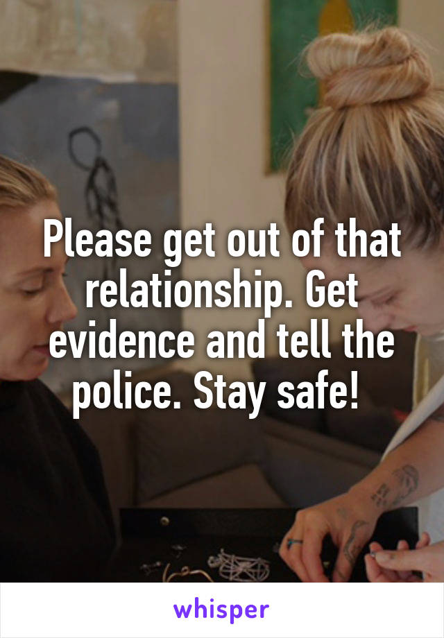 Please get out of that relationship. Get evidence and tell the police. Stay safe! 