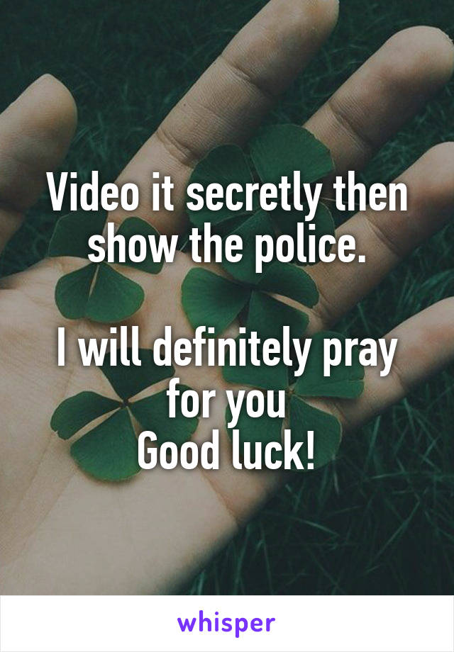 Video it secretly then show the police.

I will definitely pray for you
Good luck!