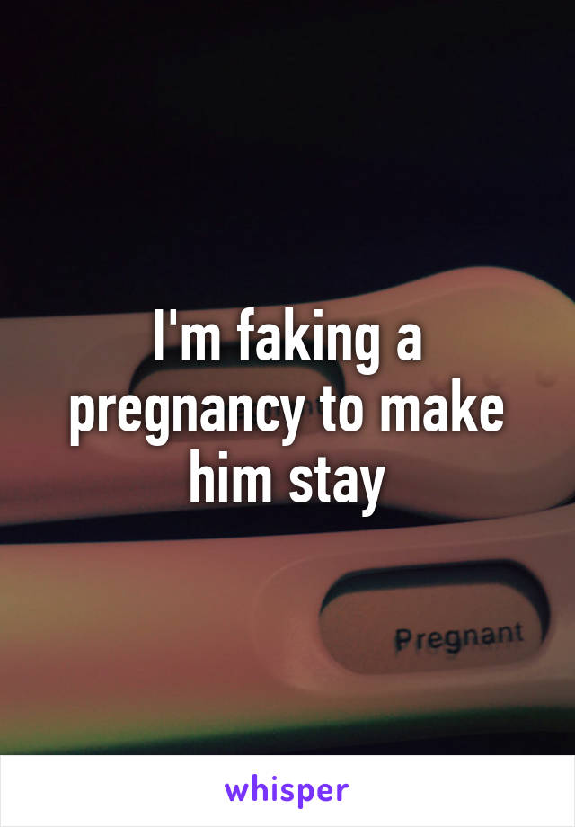 I'm faking a pregnancy to make him stay