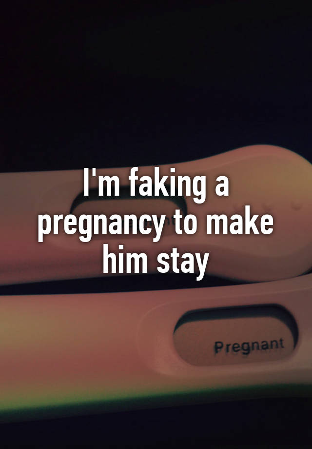 I'm faking a pregnancy to make him stay