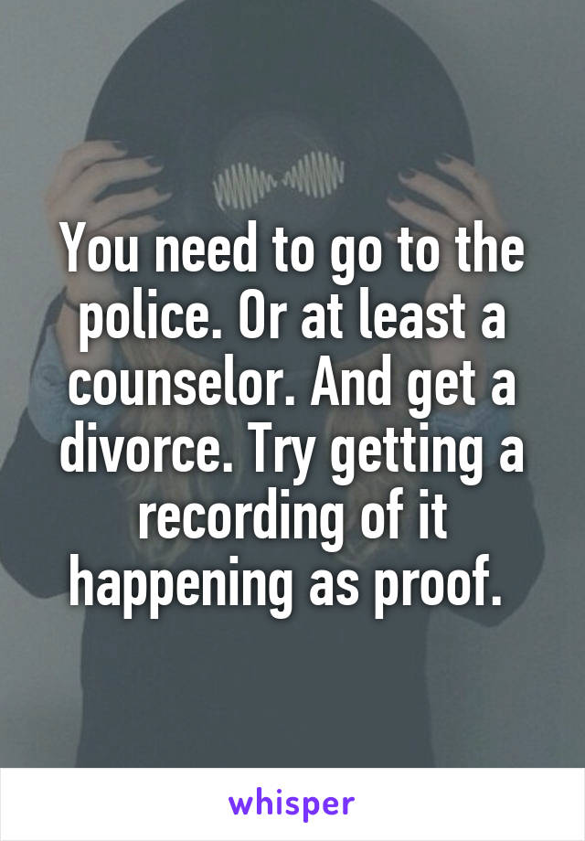 You need to go to the police. Or at least a counselor. And get a divorce. Try getting a recording of it happening as proof. 