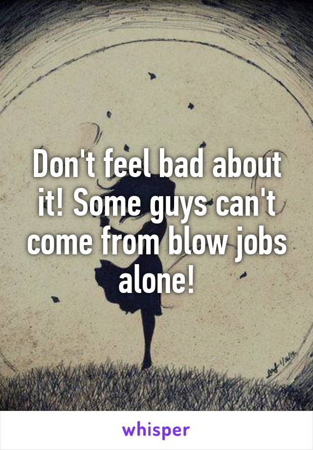 Don't feel bad about it! Some guys can't come from blow jobs alone!