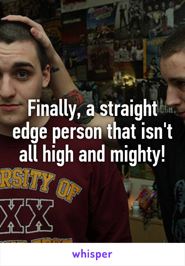 Finally, a straight edge person that isn't all high and mighty!