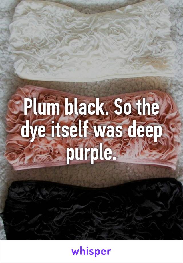 Plum black. So the dye itself was deep purple.