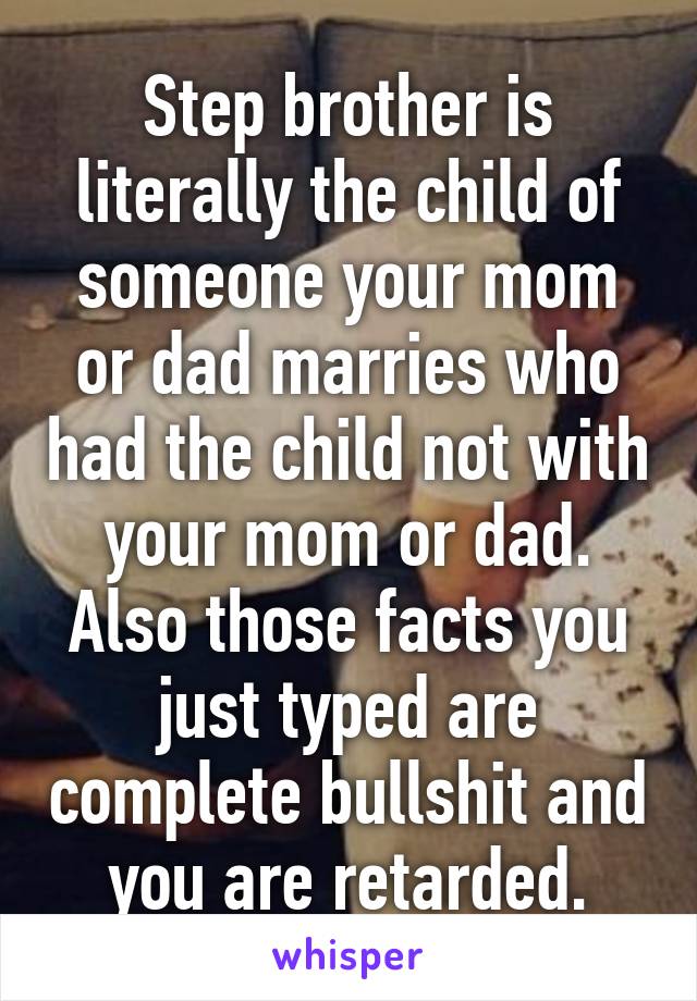 Step brother is literally the child of someone your mom or dad marries who had the child not with your mom or dad. Also those facts you just typed are complete bullshit and you are retarded.