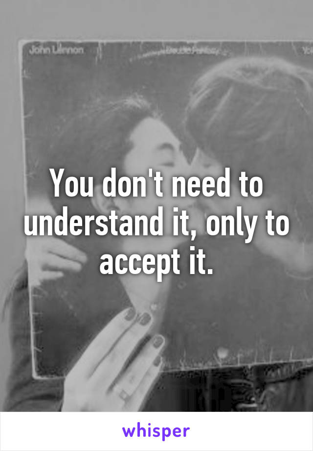You don't need to understand it, only to accept it.