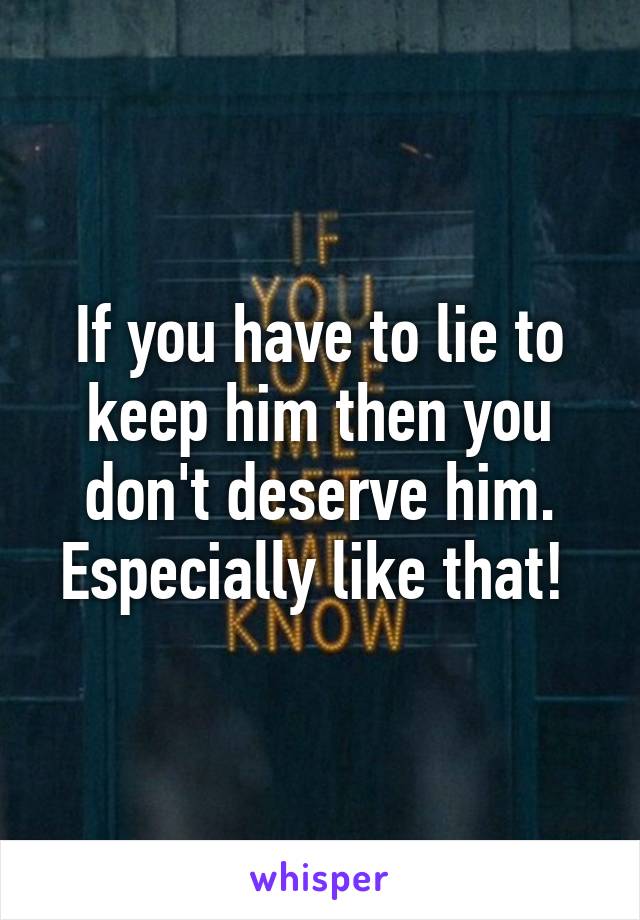 If you have to lie to keep him then you don't deserve him. Especially like that! 