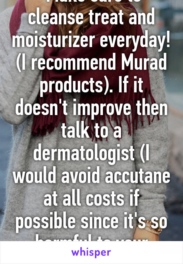  Make sure to cleanse treat and moisturizer everyday! (I recommend Murad products). If it doesn't improve then talk to a dermatologist (I would avoid accutane at all costs if possible since it's so harmful to your body).