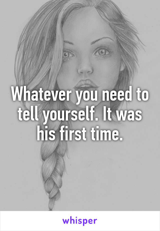 Whatever you need to tell yourself. It was his first time.