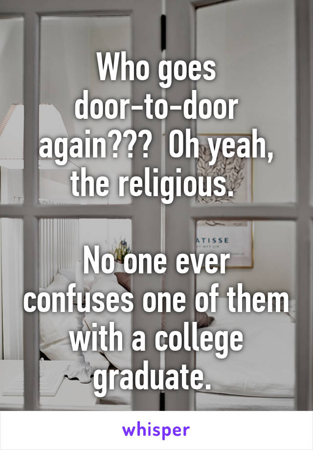 Who goes door-to-door again???  Oh yeah, the religious. 

No one ever confuses one of them with a college graduate. 