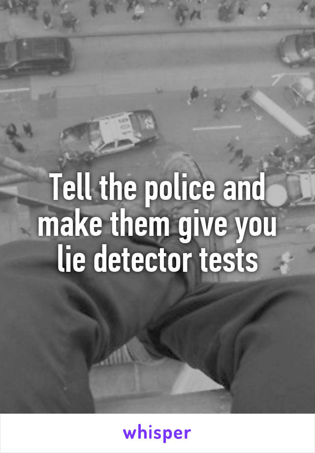 Tell the police and make them give you lie detector tests