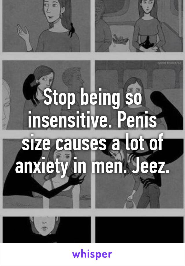 Stop being so insensitive. Penis size causes a lot of anxiety in men. Jeez.