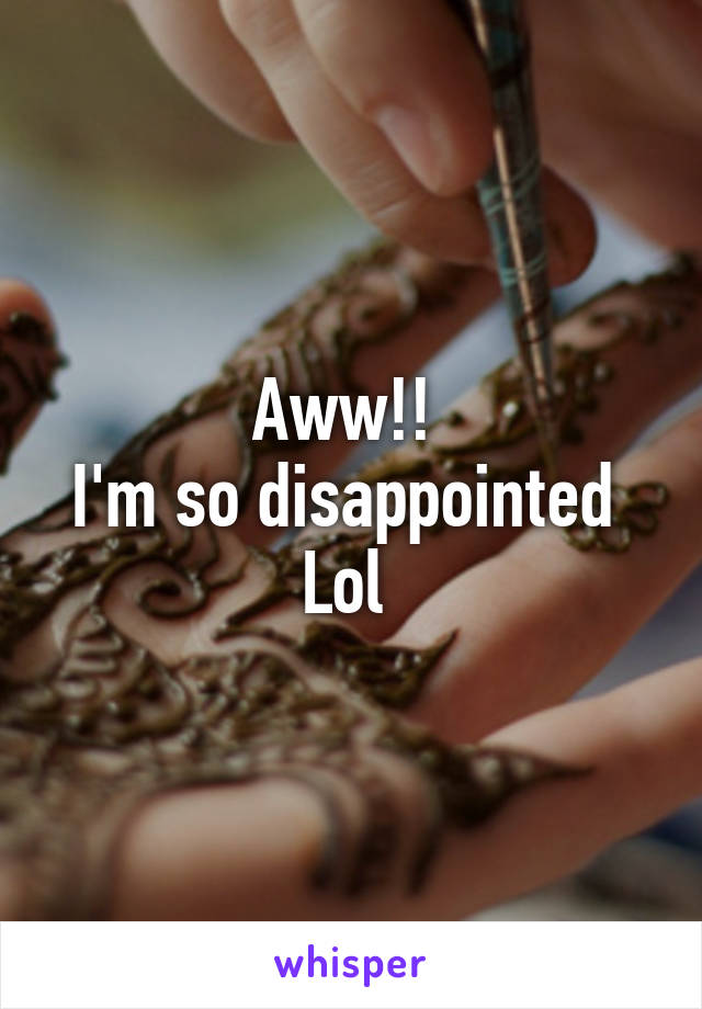 Aww!! 
I'm so disappointed 
Lol 