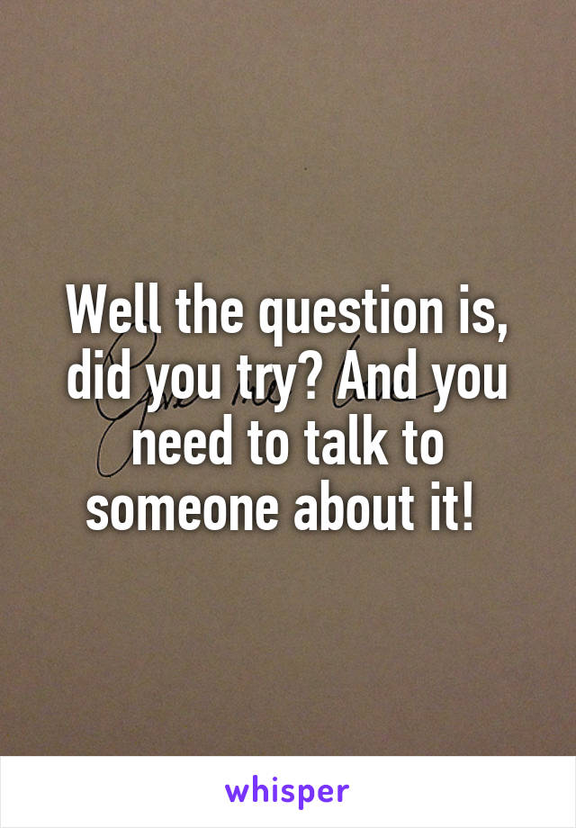 Well the question is, did you try? And you need to talk to someone about it! 