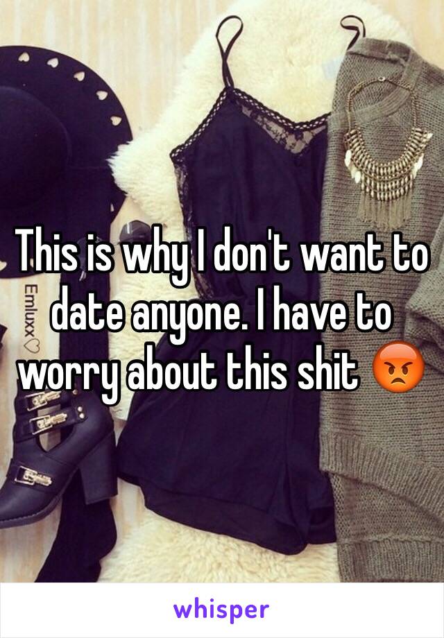 This is why I don't want to date anyone. I have to worry about this shit 😡
