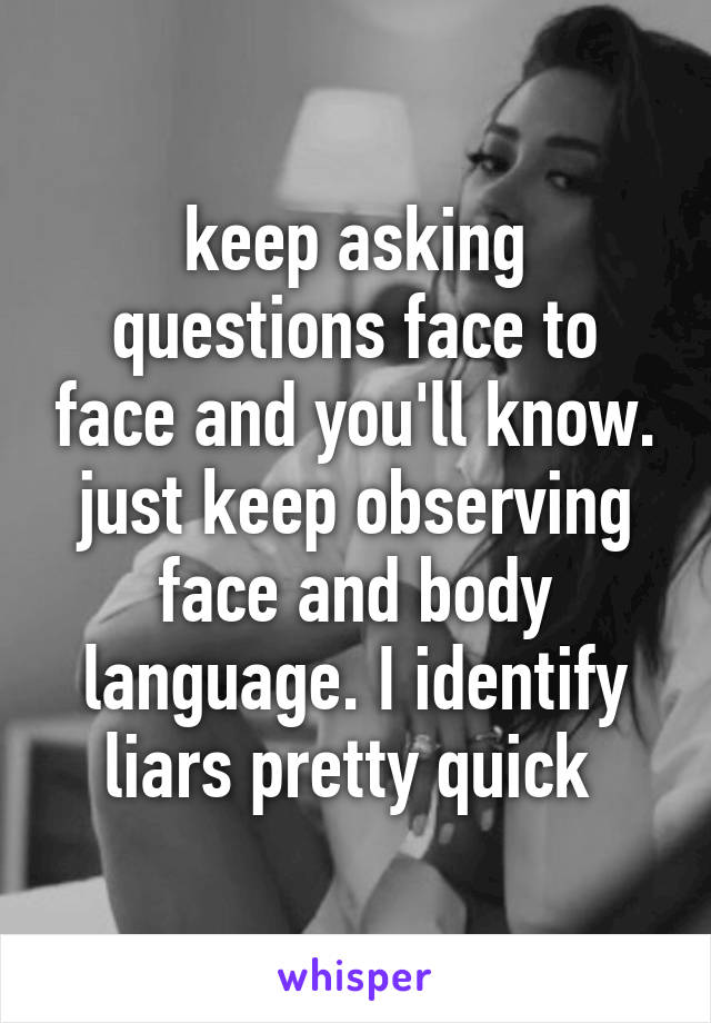 keep asking questions face to face and you'll know. just keep observing face and body language. I identify liars pretty quick 
