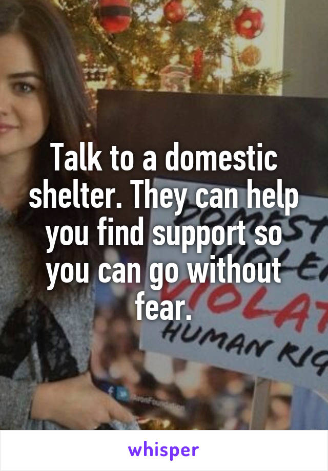 Talk to a domestic shelter. They can help you find support so you can go without fear.