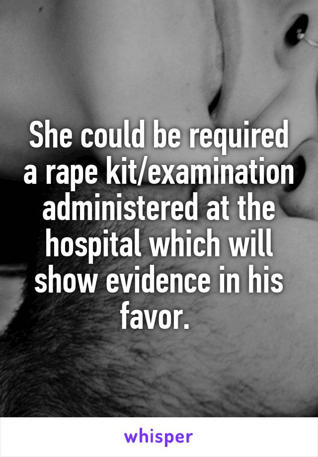 She could be required a rape kit/examination administered at the hospital which will show evidence in his favor. 