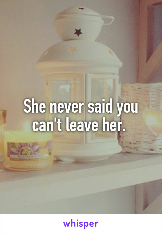 She never said you can't leave her. 