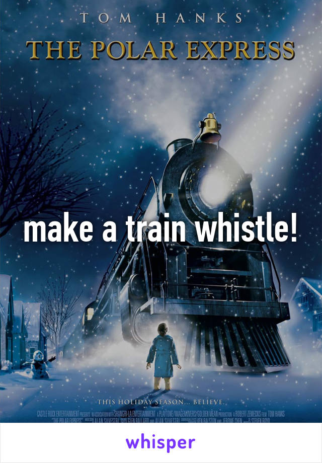 make a train whistle!