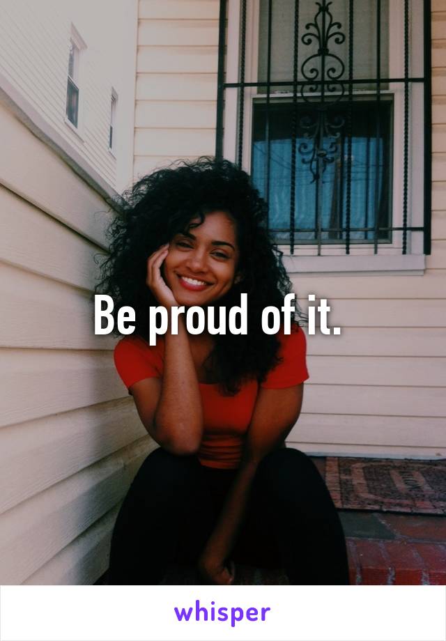 Be proud of it. 
