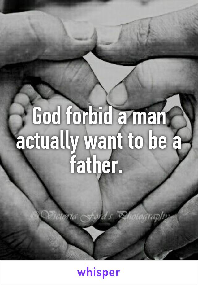 God forbid a man actually want to be a father. 