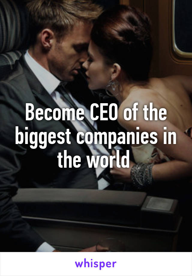 Become CEO of the biggest companies in the world 