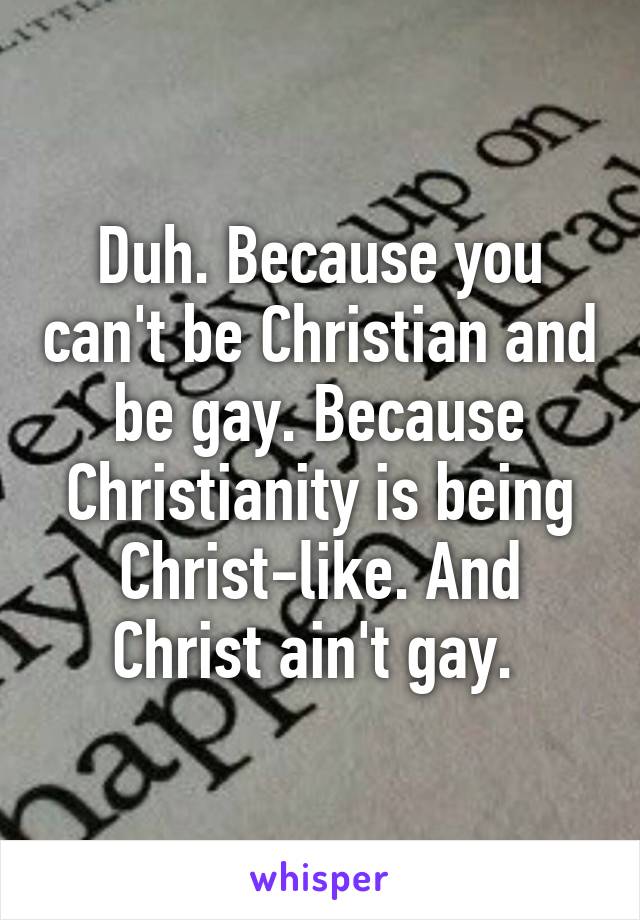 Duh. Because you can't be Christian and be gay. Because Christianity is being Christ-like. And Christ ain't gay. 