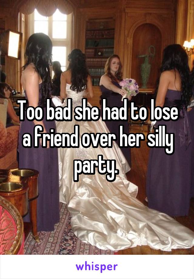 Too bad she had to lose a friend over her silly party. 