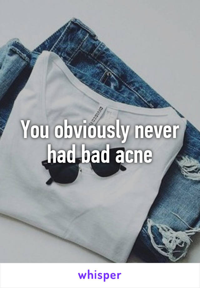 You obviously never had bad acne