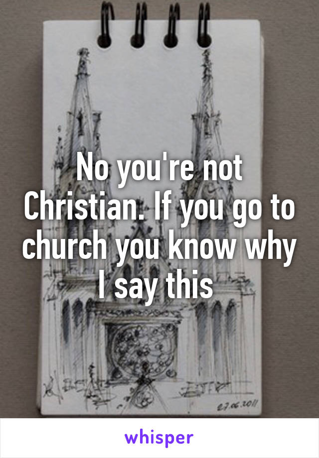 No you're not Christian. If you go to church you know why I say this 