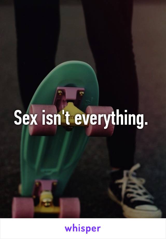 Sex isn't everything. 