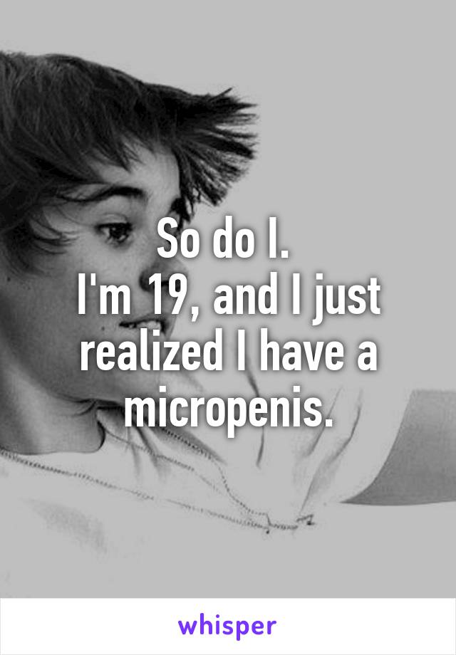So do I. 
I'm 19, and I just realized I have a micropenis.