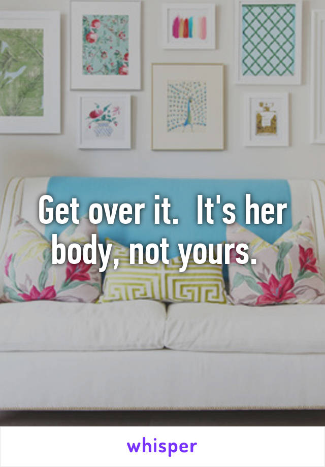 Get over it.  It's her body, not yours.  