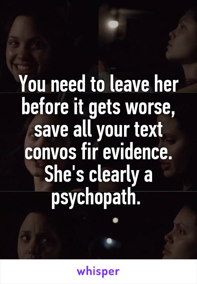 You need to leave her before it gets worse, save all your text convos fir evidence. She's clearly a psychopath. 