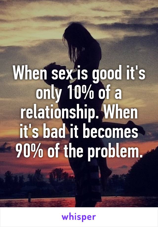 When sex is good it's only 10% of a relationship. When it's bad it becomes 90% of the problem.