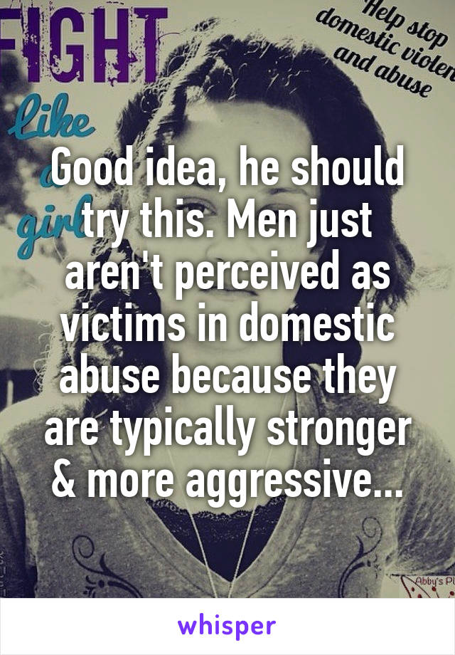 Good idea, he should try this. Men just aren't perceived as victims in domestic abuse because they are typically stronger & more aggressive...