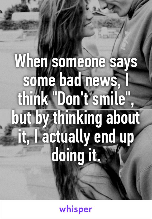 When someone says some bad news, I think "Don't smile", but by thinking about it, I actually end up doing it.