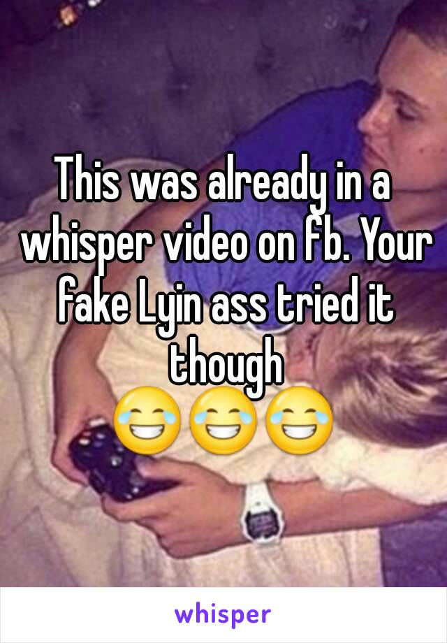 This was already in a whisper video on fb. Your fake Lyin ass tried it though
😂😂😂