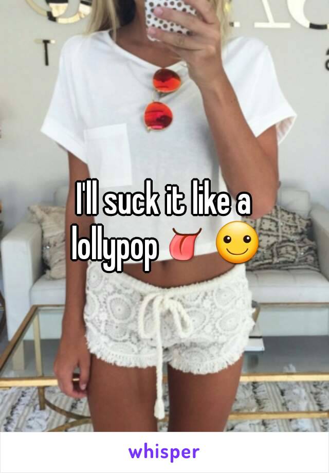 I'll suck it like a lollypop👅☺