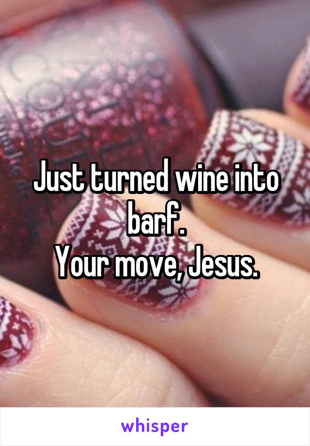 Just turned wine into barf.
Your move, Jesus.