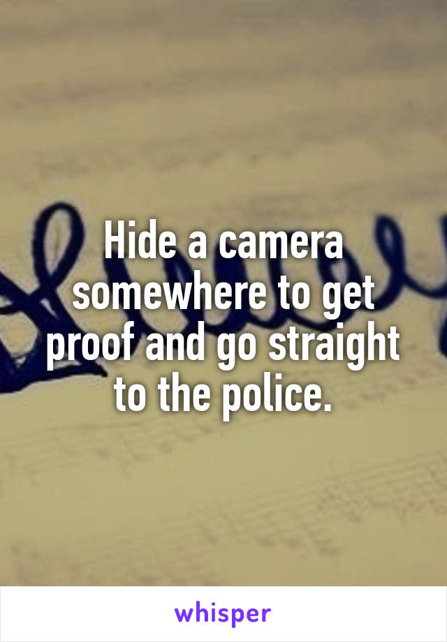 Hide a camera somewhere to get proof and go straight to the police.