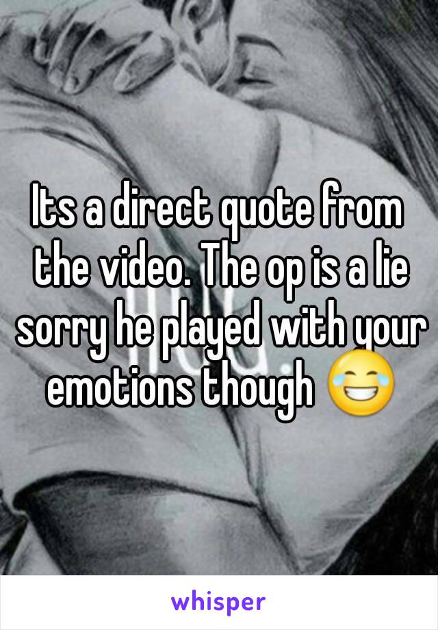 Its a direct quote from the video. The op is a lie sorry he played with your emotions though 😂